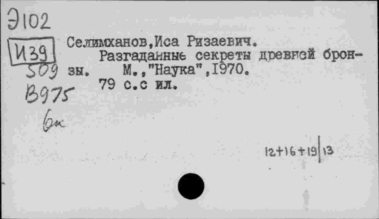 ﻿9іО2
и?.
Селимханов,Иса Ризаевич Разгаданные секреты зы.	М.,"Наука",1970.
697Г 79с-=ил-
древней брои-
!VHfe + l9h3